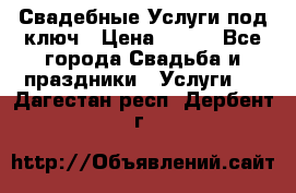 Свадебные Услуги под ключ › Цена ­ 500 - Все города Свадьба и праздники » Услуги   . Дагестан респ.,Дербент г.